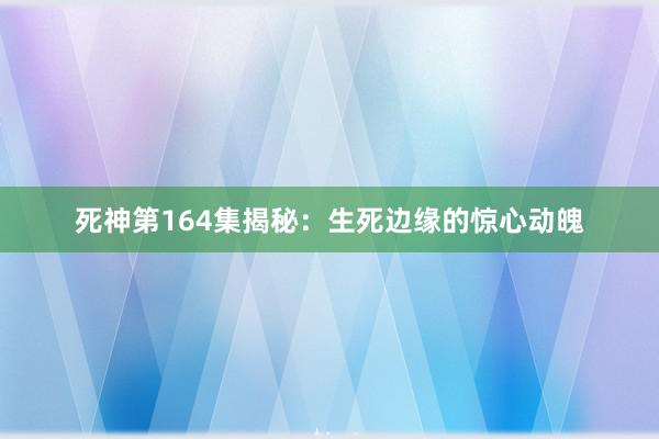 死神第164集揭秘：生死边缘的惊心动魄