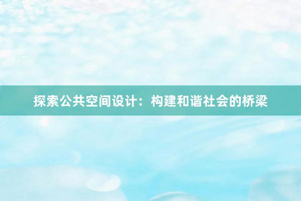 探索公共空间设计：构建和谐社会的桥梁