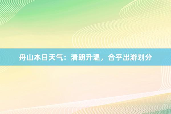 舟山本日天气：清朗升温，合乎出游划分