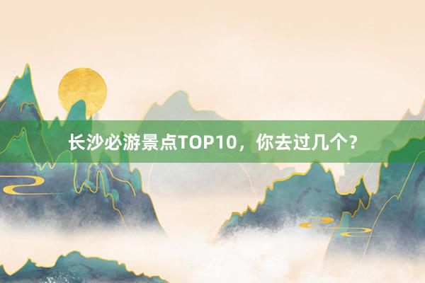 长沙必游景点TOP10，你去过几个？