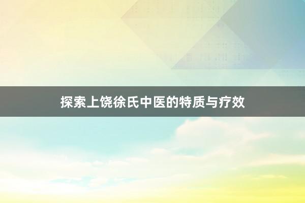 探索上饶徐氏中医的特质与疗效